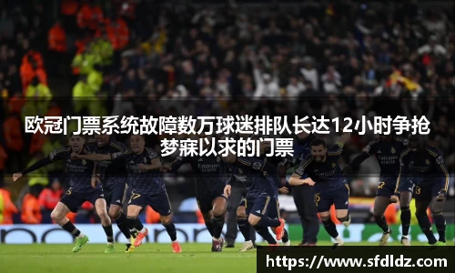 欧冠门票系统故障数万球迷排队长达12小时争抢梦寐以求的门票