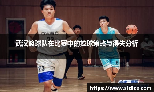 武汉篮球队在比赛中的控球策略与得失分析
